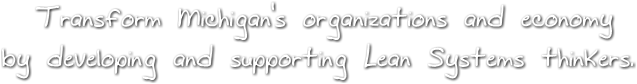 Transform Michigan's organizations and economy 
by developing and supporting Lean Systems thinkers. Transform Michigan's organizations and economy 
by developing and supporting Lean Systems thinkers.